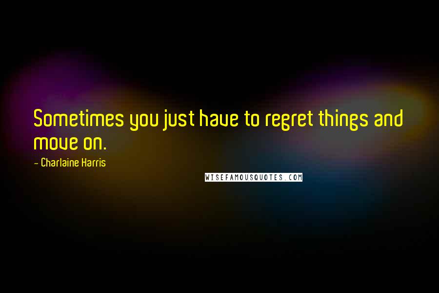 Charlaine Harris Quotes: Sometimes you just have to regret things and move on.