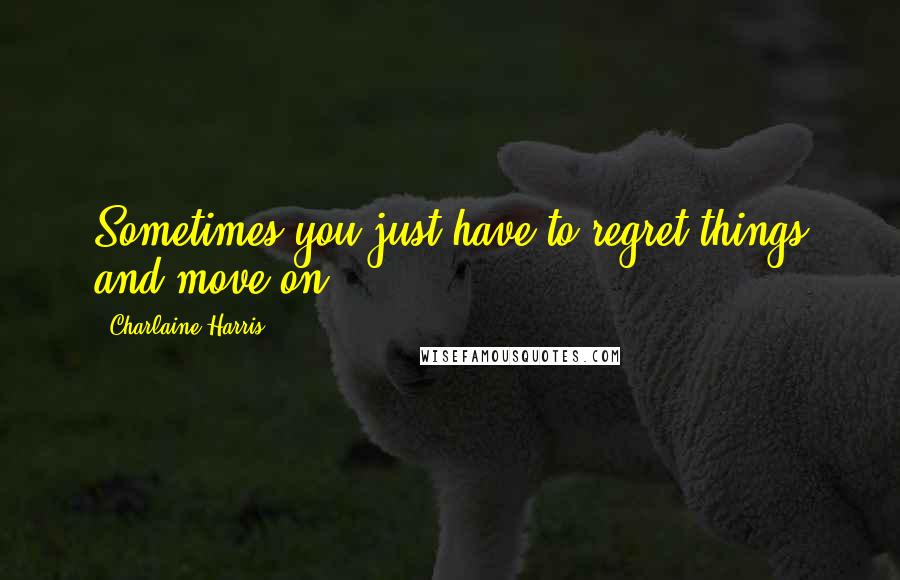 Charlaine Harris Quotes: Sometimes you just have to regret things and move on.