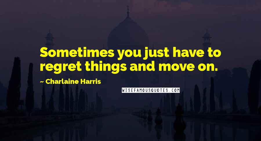 Charlaine Harris Quotes: Sometimes you just have to regret things and move on.