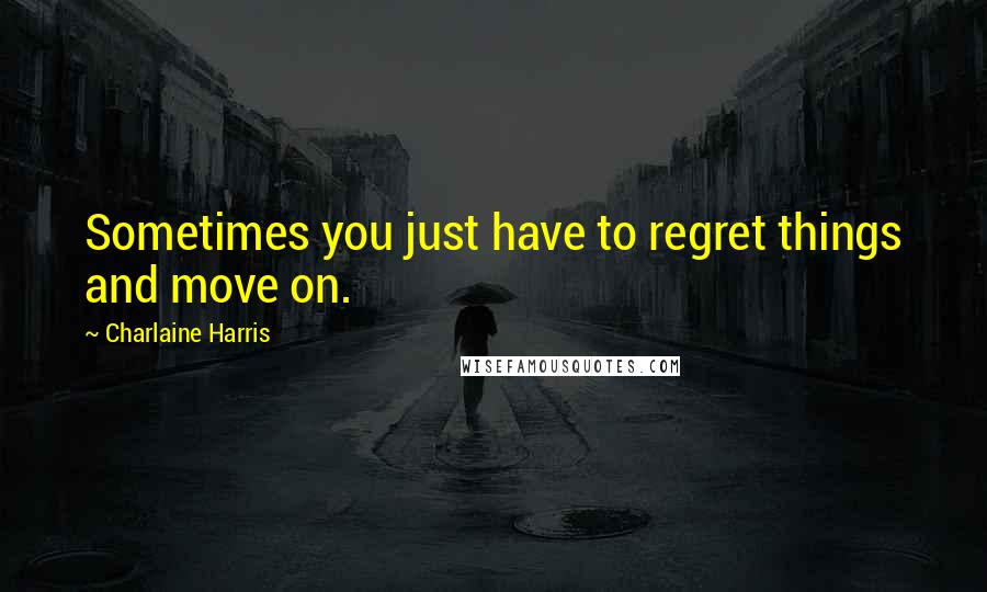 Charlaine Harris Quotes: Sometimes you just have to regret things and move on.
