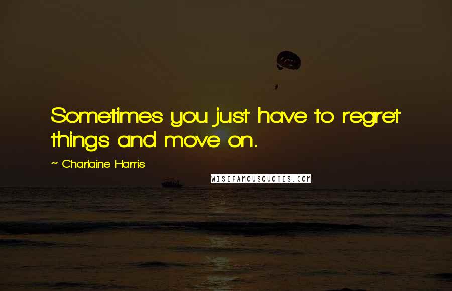 Charlaine Harris Quotes: Sometimes you just have to regret things and move on.
