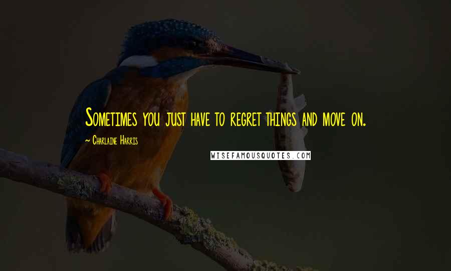 Charlaine Harris Quotes: Sometimes you just have to regret things and move on.