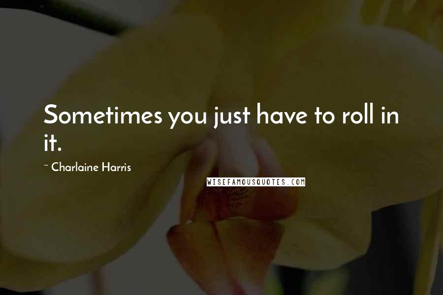 Charlaine Harris Quotes: Sometimes you just have to roll in it.