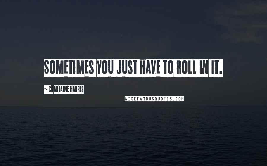 Charlaine Harris Quotes: Sometimes you just have to roll in it.