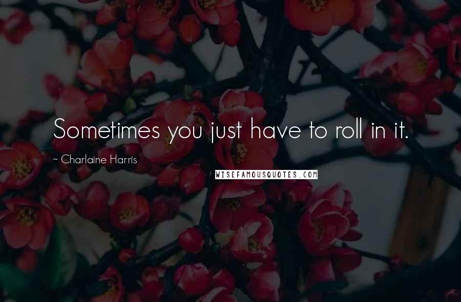 Charlaine Harris Quotes: Sometimes you just have to roll in it.