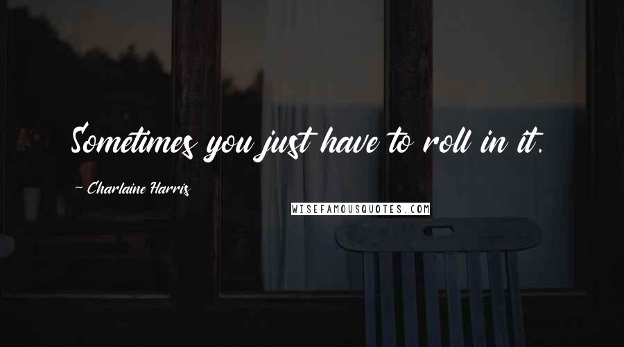 Charlaine Harris Quotes: Sometimes you just have to roll in it.