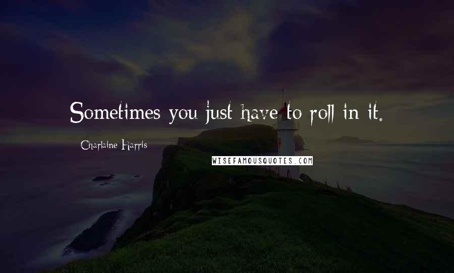 Charlaine Harris Quotes: Sometimes you just have to roll in it.