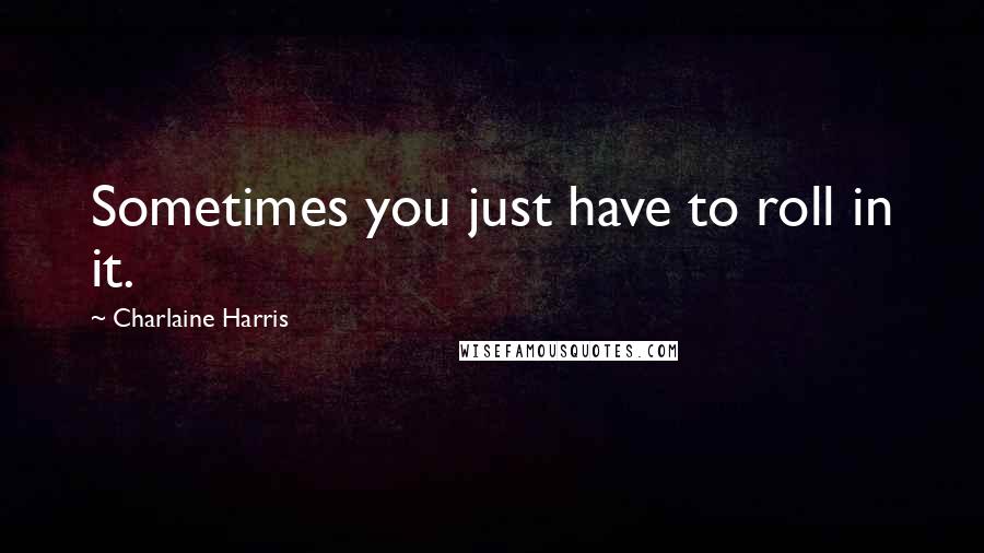 Charlaine Harris Quotes: Sometimes you just have to roll in it.