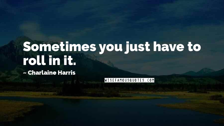 Charlaine Harris Quotes: Sometimes you just have to roll in it.