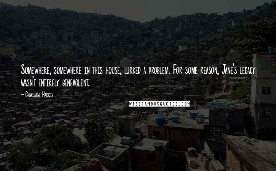 Charlaine Harris Quotes: Somewhere, somewhere in this house, lurked a problem. For some reason, Jane's legacy wasn't entirely benevolent.