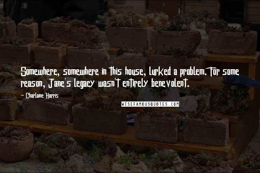 Charlaine Harris Quotes: Somewhere, somewhere in this house, lurked a problem. For some reason, Jane's legacy wasn't entirely benevolent.