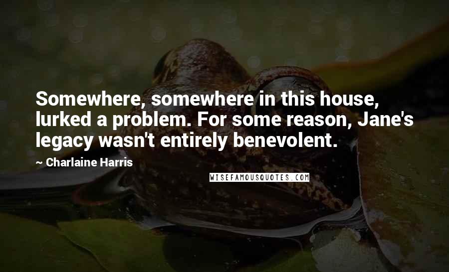 Charlaine Harris Quotes: Somewhere, somewhere in this house, lurked a problem. For some reason, Jane's legacy wasn't entirely benevolent.