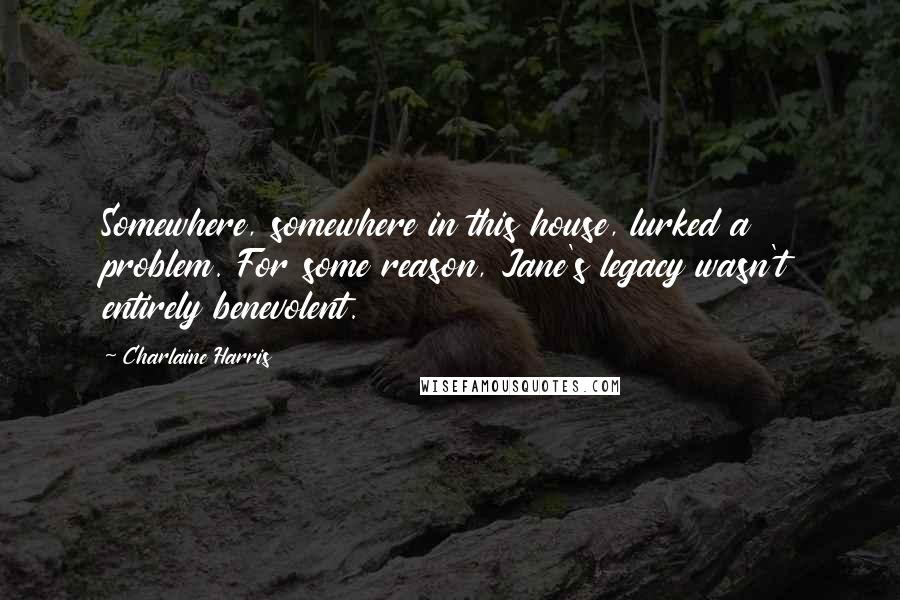 Charlaine Harris Quotes: Somewhere, somewhere in this house, lurked a problem. For some reason, Jane's legacy wasn't entirely benevolent.