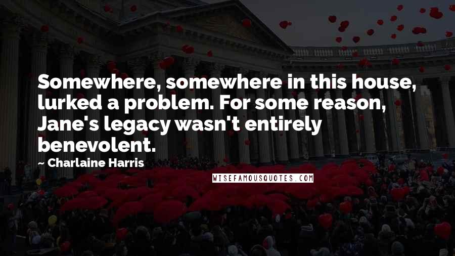 Charlaine Harris Quotes: Somewhere, somewhere in this house, lurked a problem. For some reason, Jane's legacy wasn't entirely benevolent.