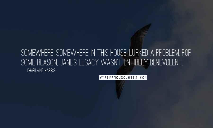 Charlaine Harris Quotes: Somewhere, somewhere in this house, lurked a problem. For some reason, Jane's legacy wasn't entirely benevolent.