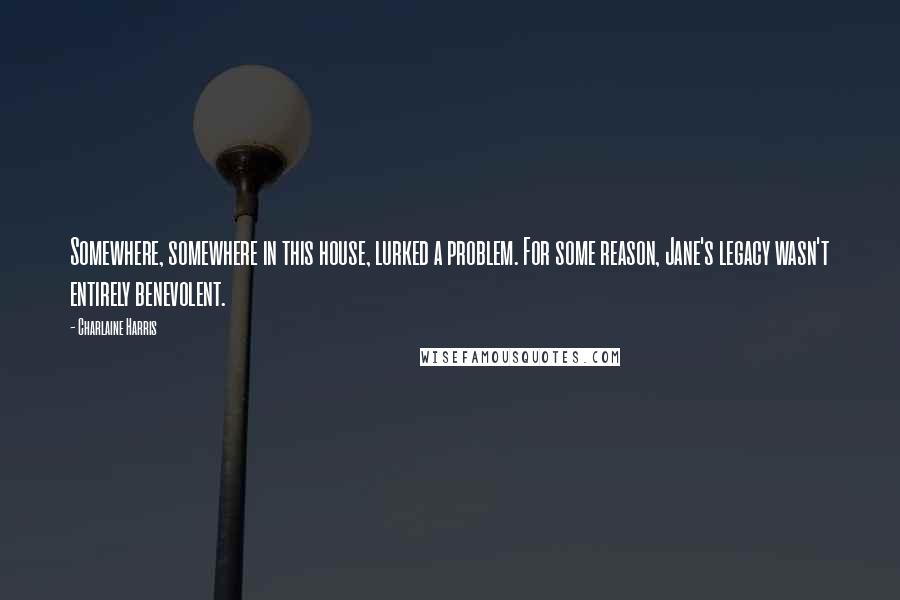 Charlaine Harris Quotes: Somewhere, somewhere in this house, lurked a problem. For some reason, Jane's legacy wasn't entirely benevolent.