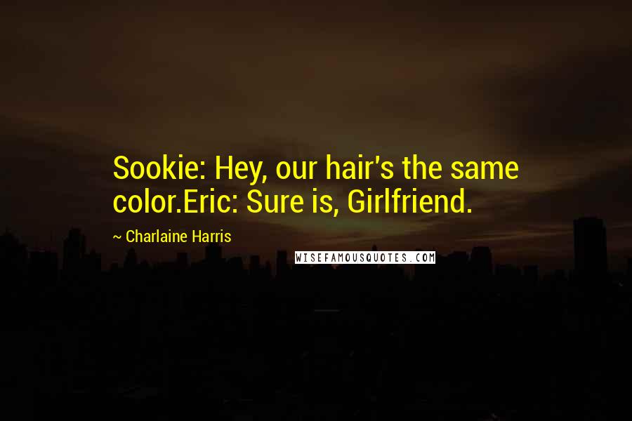 Charlaine Harris Quotes: Sookie: Hey, our hair's the same color.Eric: Sure is, Girlfriend.