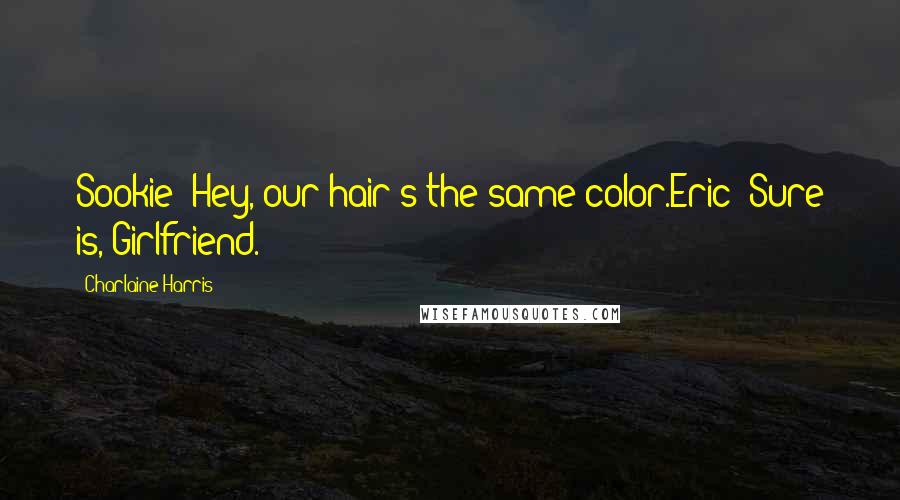 Charlaine Harris Quotes: Sookie: Hey, our hair's the same color.Eric: Sure is, Girlfriend.