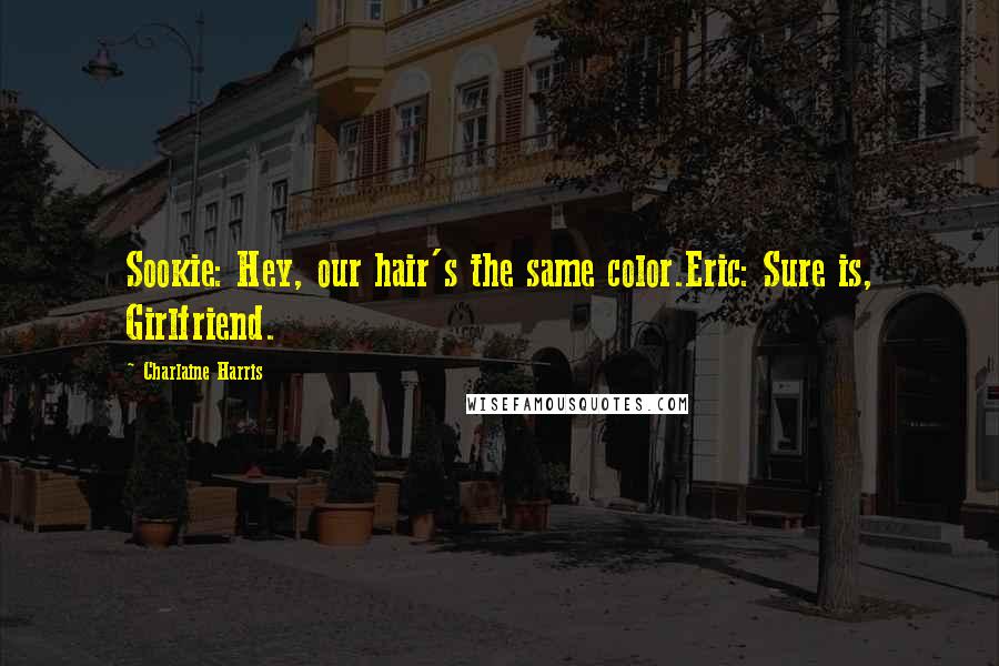 Charlaine Harris Quotes: Sookie: Hey, our hair's the same color.Eric: Sure is, Girlfriend.