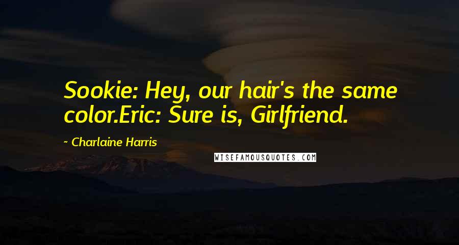 Charlaine Harris Quotes: Sookie: Hey, our hair's the same color.Eric: Sure is, Girlfriend.