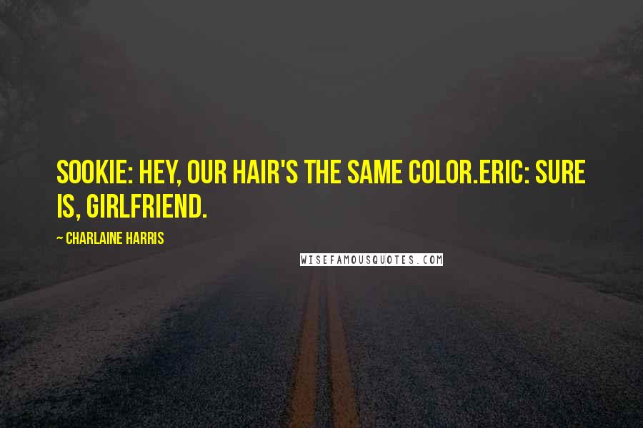 Charlaine Harris Quotes: Sookie: Hey, our hair's the same color.Eric: Sure is, Girlfriend.