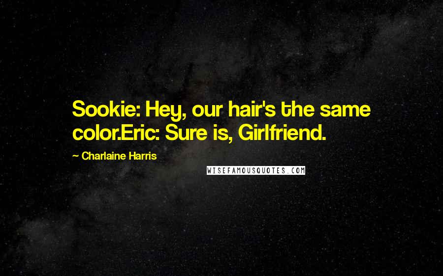 Charlaine Harris Quotes: Sookie: Hey, our hair's the same color.Eric: Sure is, Girlfriend.