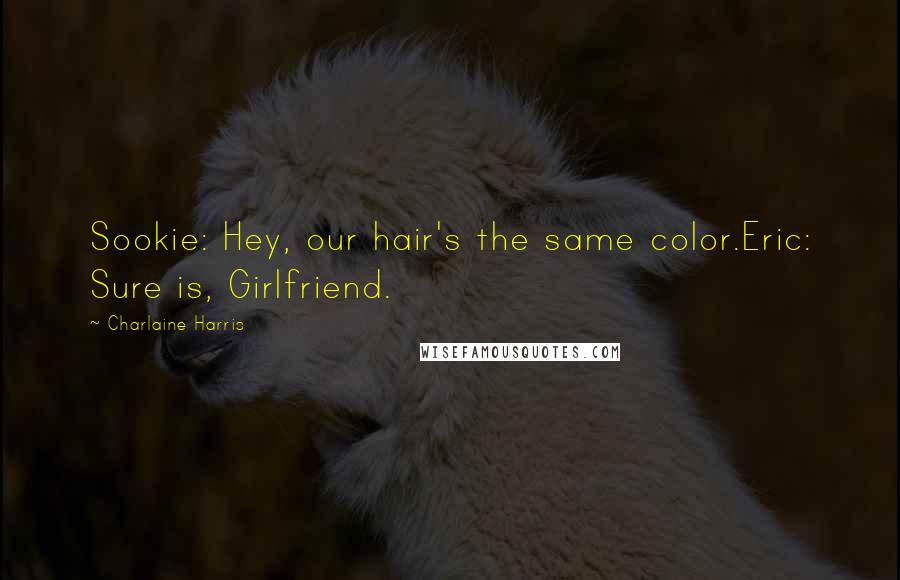 Charlaine Harris Quotes: Sookie: Hey, our hair's the same color.Eric: Sure is, Girlfriend.