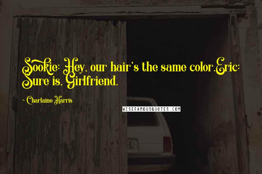 Charlaine Harris Quotes: Sookie: Hey, our hair's the same color.Eric: Sure is, Girlfriend.