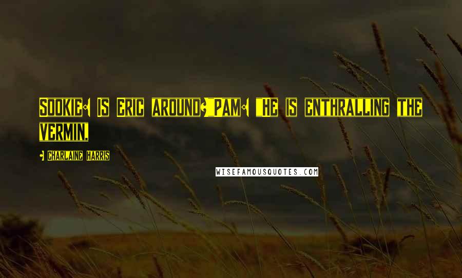Charlaine Harris Quotes: Sookie: Is Eric around?"Pam: "He is enthralling the vermin,