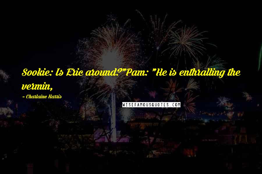Charlaine Harris Quotes: Sookie: Is Eric around?"Pam: "He is enthralling the vermin,