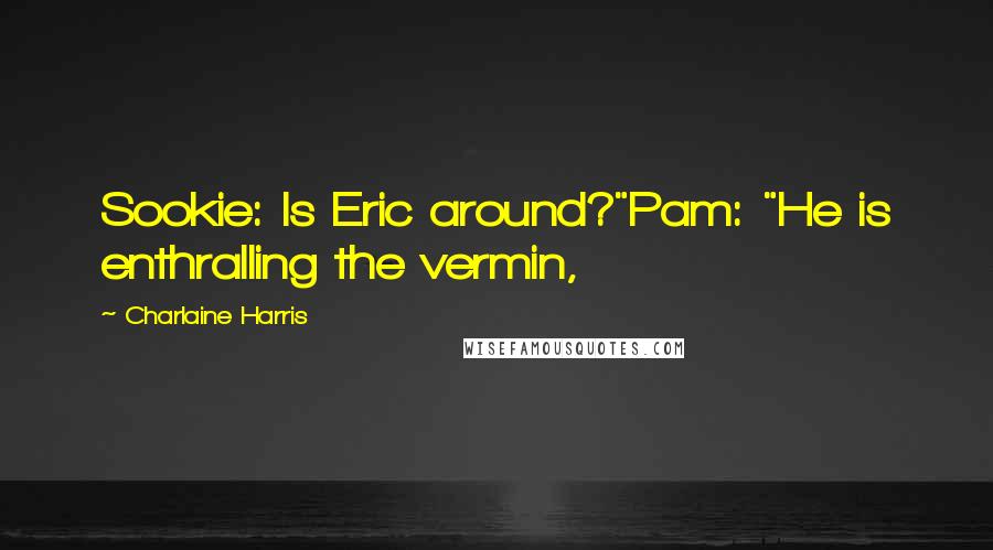Charlaine Harris Quotes: Sookie: Is Eric around?"Pam: "He is enthralling the vermin,