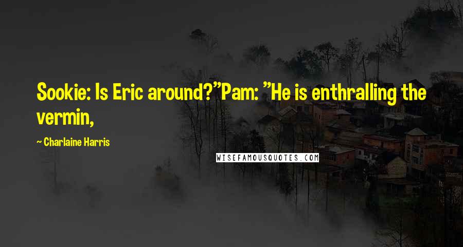 Charlaine Harris Quotes: Sookie: Is Eric around?"Pam: "He is enthralling the vermin,