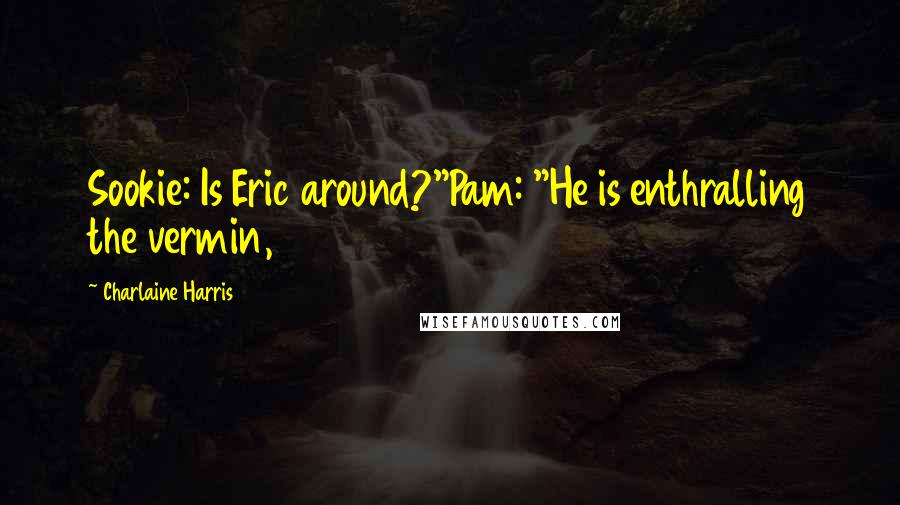 Charlaine Harris Quotes: Sookie: Is Eric around?"Pam: "He is enthralling the vermin,