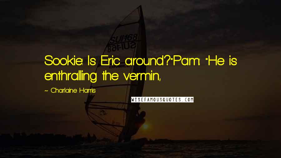 Charlaine Harris Quotes: Sookie: Is Eric around?"Pam: "He is enthralling the vermin,