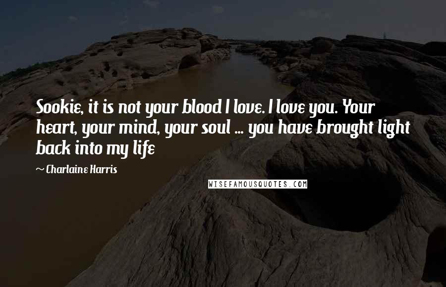 Charlaine Harris Quotes: Sookie, it is not your blood I love. I love you. Your heart, your mind, your soul ... you have brought light back into my life