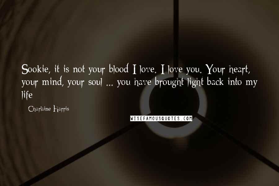 Charlaine Harris Quotes: Sookie, it is not your blood I love. I love you. Your heart, your mind, your soul ... you have brought light back into my life