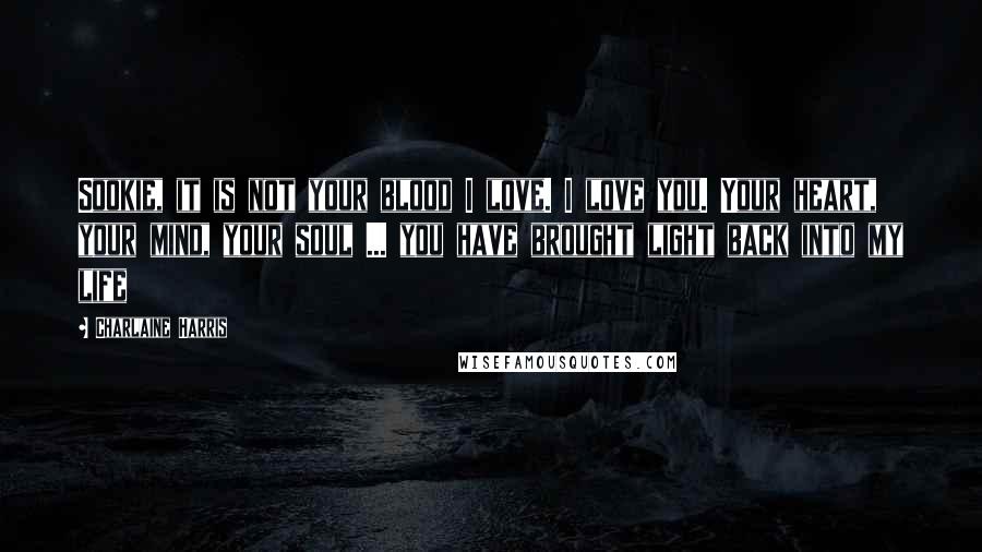 Charlaine Harris Quotes: Sookie, it is not your blood I love. I love you. Your heart, your mind, your soul ... you have brought light back into my life