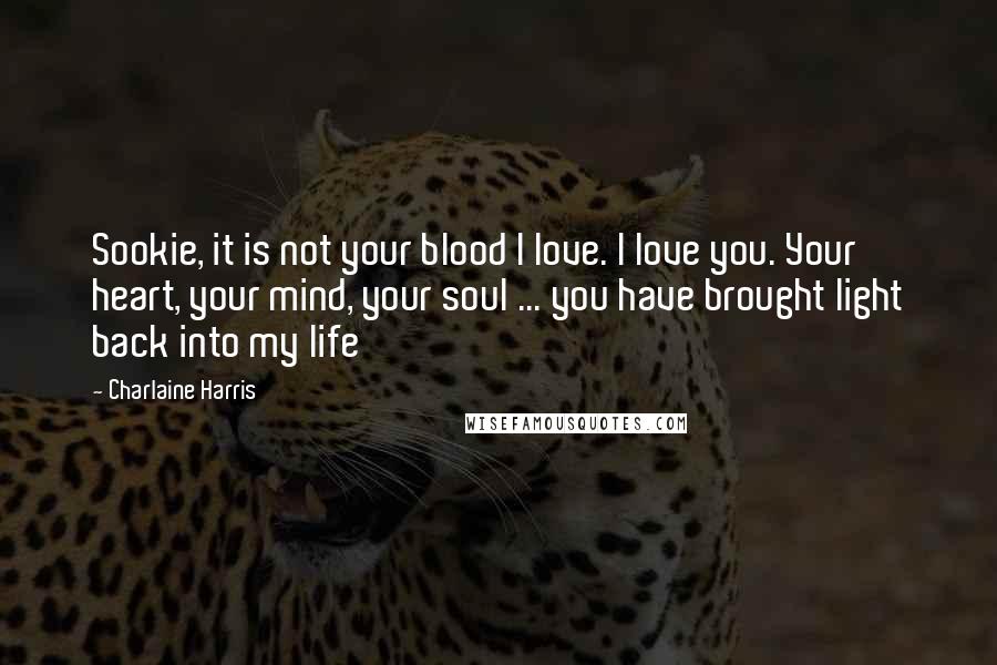 Charlaine Harris Quotes: Sookie, it is not your blood I love. I love you. Your heart, your mind, your soul ... you have brought light back into my life