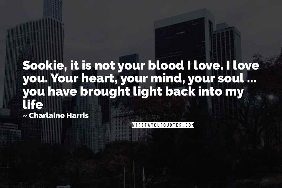 Charlaine Harris Quotes: Sookie, it is not your blood I love. I love you. Your heart, your mind, your soul ... you have brought light back into my life