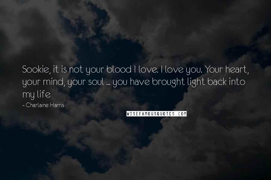 Charlaine Harris Quotes: Sookie, it is not your blood I love. I love you. Your heart, your mind, your soul ... you have brought light back into my life