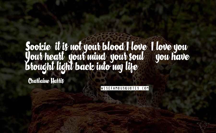 Charlaine Harris Quotes: Sookie, it is not your blood I love. I love you. Your heart, your mind, your soul ... you have brought light back into my life