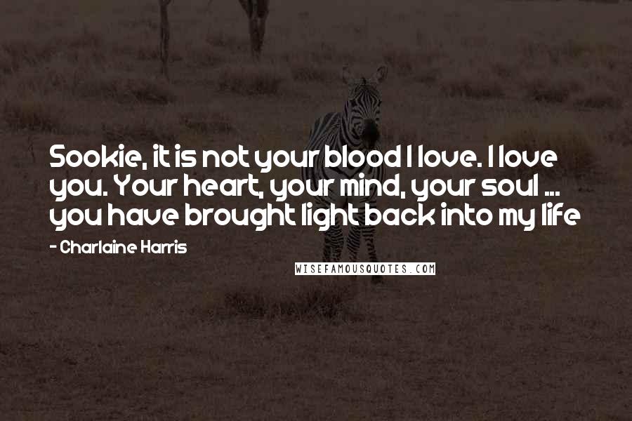 Charlaine Harris Quotes: Sookie, it is not your blood I love. I love you. Your heart, your mind, your soul ... you have brought light back into my life