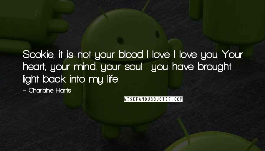 Charlaine Harris Quotes: Sookie, it is not your blood I love. I love you. Your heart, your mind, your soul ... you have brought light back into my life