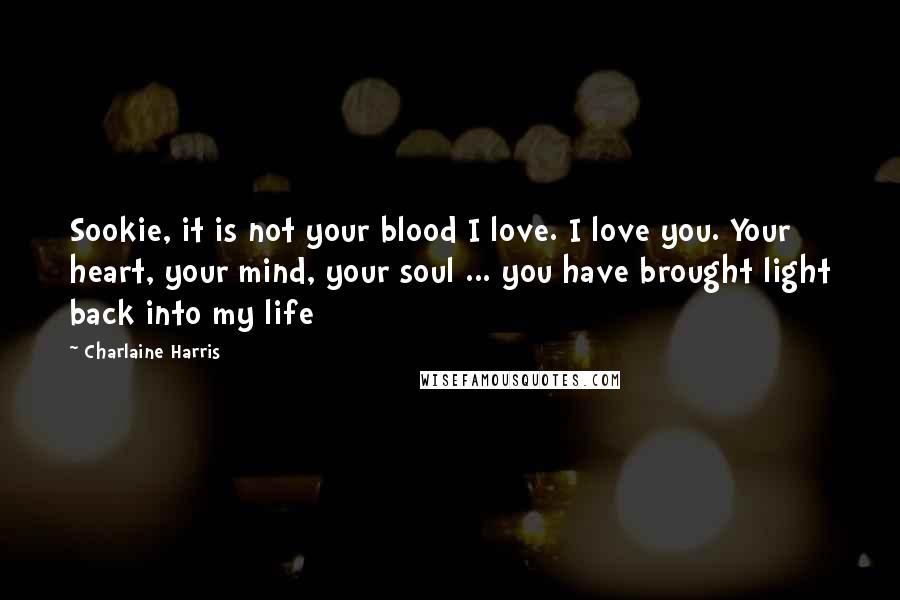 Charlaine Harris Quotes: Sookie, it is not your blood I love. I love you. Your heart, your mind, your soul ... you have brought light back into my life