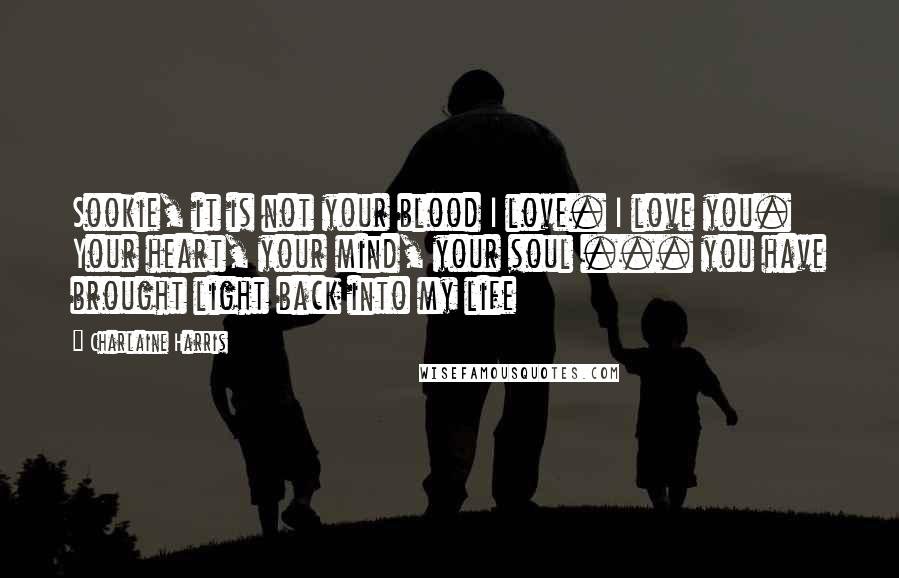 Charlaine Harris Quotes: Sookie, it is not your blood I love. I love you. Your heart, your mind, your soul ... you have brought light back into my life