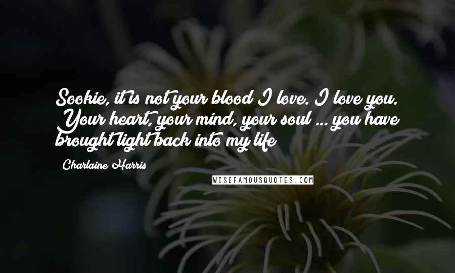 Charlaine Harris Quotes: Sookie, it is not your blood I love. I love you. Your heart, your mind, your soul ... you have brought light back into my life