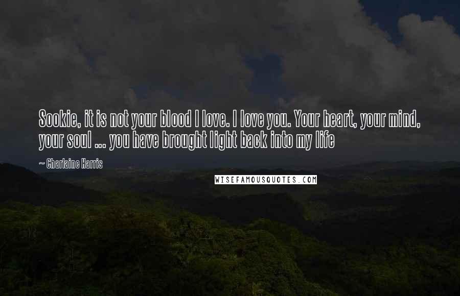 Charlaine Harris Quotes: Sookie, it is not your blood I love. I love you. Your heart, your mind, your soul ... you have brought light back into my life