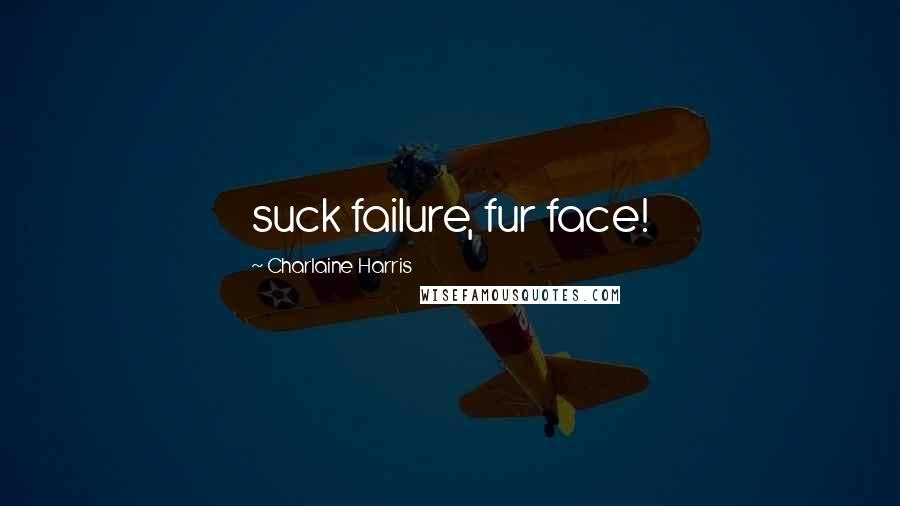 Charlaine Harris Quotes: suck failure, fur face!