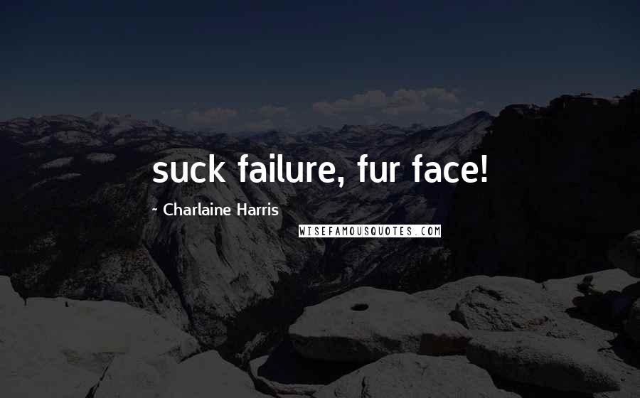 Charlaine Harris Quotes: suck failure, fur face!