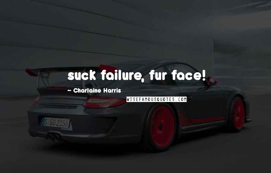 Charlaine Harris Quotes: suck failure, fur face!